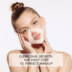 Clear Skin Secrets: The First Step to Perfect Makeup